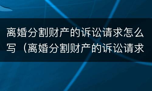 离婚分割财产的诉讼请求怎么写（离婚分割财产的诉讼请求怎么写啊）