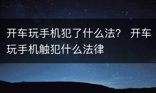 开车玩手机犯了什么法？ 开车玩手机触犯什么法律