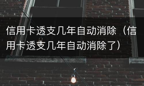 信用卡透支几年自动消除（信用卡透支几年自动消除了）