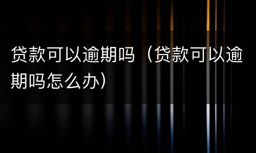 贷款可以逾期吗（贷款可以逾期吗怎么办）