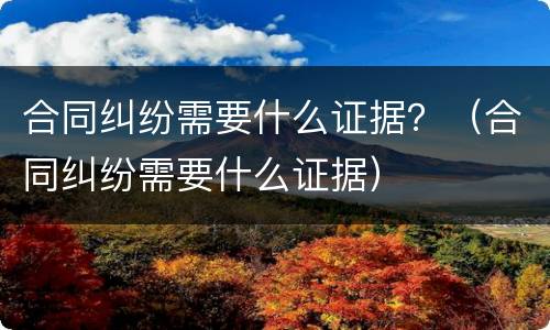 合同纠纷需要什么证据？（合同纠纷需要什么证据）