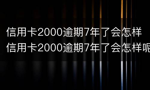 信用卡2000逾期7年了会怎样 信用卡2000逾期7年了会怎样呢