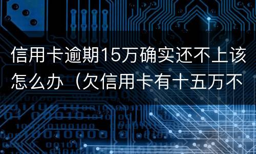 信用卡逾期15万确实还不上该怎么办（欠信用卡有十五万不还结果会怎么样）