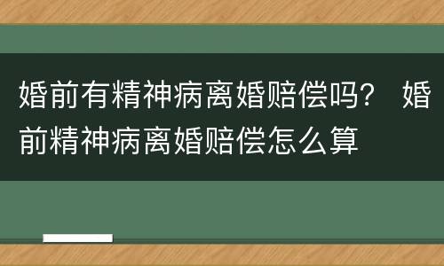 婚前有精神病离婚赔偿吗？ 婚前精神病离婚赔偿怎么算