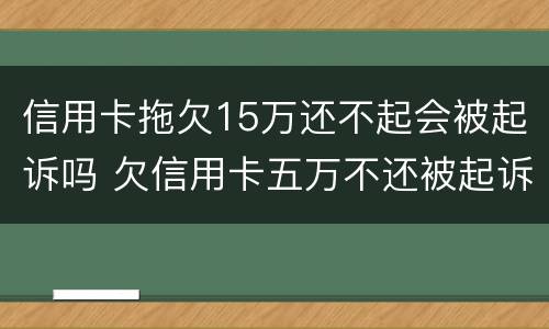 信用卡拖欠15万还不起会被起诉吗 欠信用卡五万不还被起诉会有什么后果