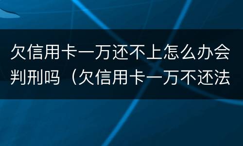 欠信用卡一万还不上怎么办会判刑吗（欠信用卡一万不还法院怎么判）