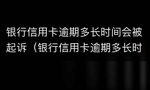 银行信用卡逾期多长时间会被起诉（银行信用卡逾期多长时间会被起诉呢）