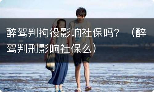 醉驾判拘役影响社保吗？（醉驾判刑影响社保么）