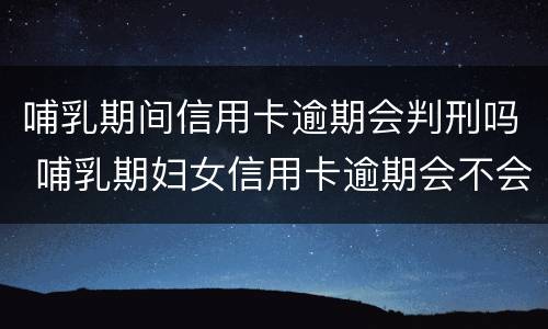 哺乳期间信用卡逾期会判刑吗 哺乳期妇女信用卡逾期会不会被起诉