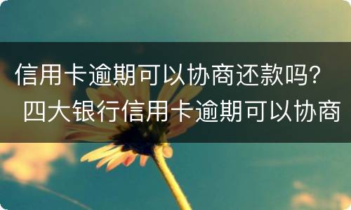 信用卡逾期可以协商还款吗？ 四大银行信用卡逾期可以协商还款吗