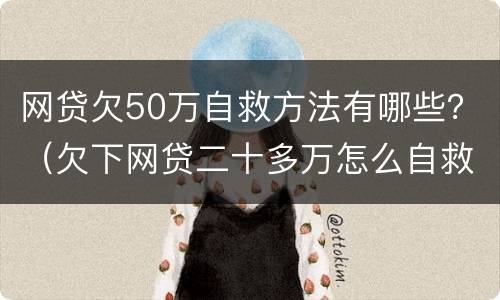 网贷欠50万自救方法有哪些？（欠下网贷二十多万怎么自救）