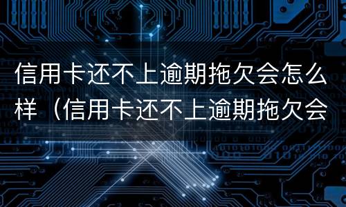 信用卡还不上逾期拖欠会怎么样（信用卡还不上逾期拖欠会怎么样?）