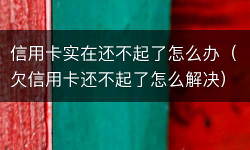 信用卡实在还不起了怎么办（欠信用卡还不起了怎么解决）