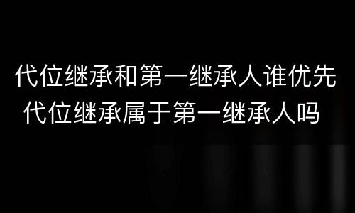 代位继承和第一继承人谁优先 代位继承属于第一继承人吗