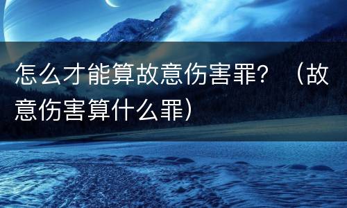 怎么才能算故意伤害罪？（故意伤害算什么罪）