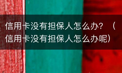 信用卡没有担保人怎么办？（信用卡没有担保人怎么办呢）