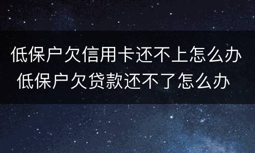 低保户欠信用卡还不上怎么办 低保户欠贷款还不了怎么办