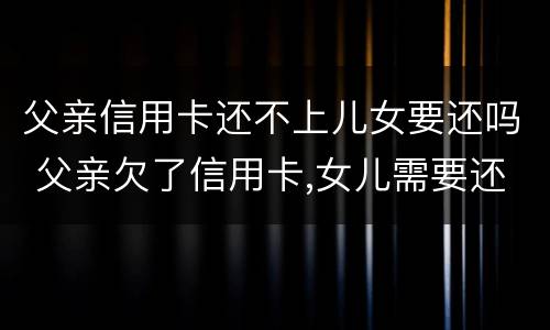 父亲信用卡还不上儿女要还吗 父亲欠了信用卡,女儿需要还吗