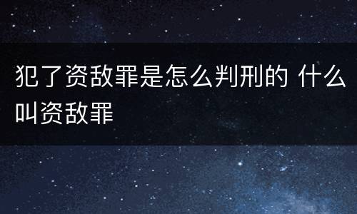 犯了资敌罪是怎么判刑的 什么叫资敌罪