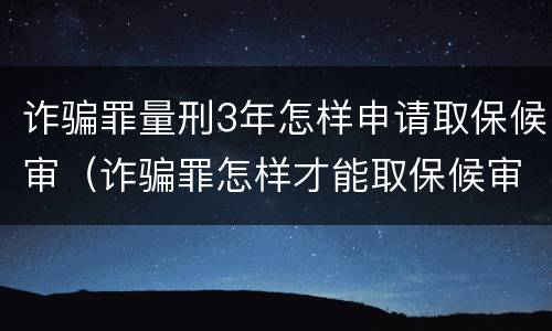 诈骗罪量刑3年怎样申请取保候审（诈骗罪怎样才能取保候审）