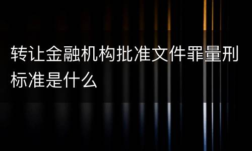 转让金融机构批准文件罪量刑标准是什么