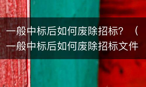 一般中标后如何废除招标？（一般中标后如何废除招标文件）