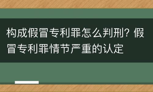 构成假冒专利罪怎么判刑? 假冒专利罪情节严重的认定