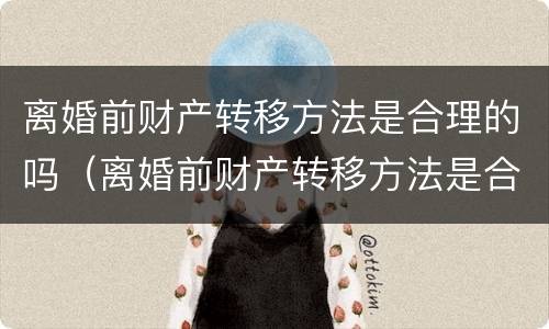 离婚前财产转移方法是合理的吗（离婚前财产转移方法是合理的吗）