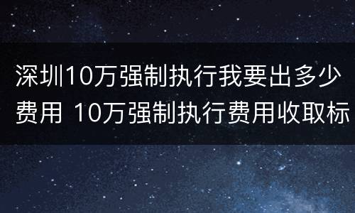 深圳10万强制执行我要出多少费用 10万强制执行费用收取标准
