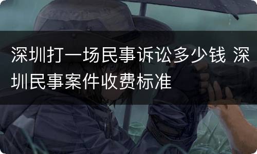 深圳打一场民事诉讼多少钱 深圳民事案件收费标准