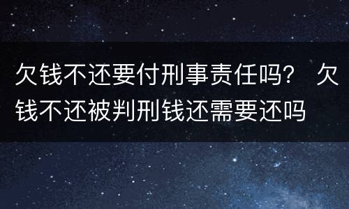 欠钱不还要付刑事责任吗？ 欠钱不还被判刑钱还需要还吗