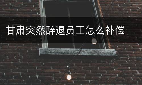 甘肃突然辞退员工怎么补偿