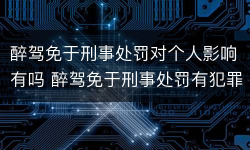 醉驾免于刑事处罚对个人影响有吗 醉驾免于刑事处罚有犯罪记录吗