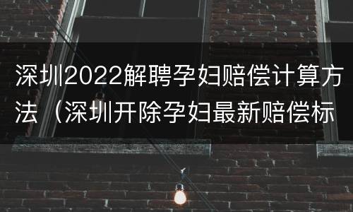 深圳2022解聘孕妇赔偿计算方法（深圳开除孕妇最新赔偿标准）