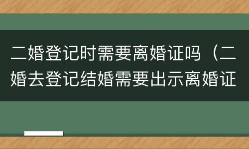 二婚登记时需要离婚证吗（二婚去登记结婚需要出示离婚证么）