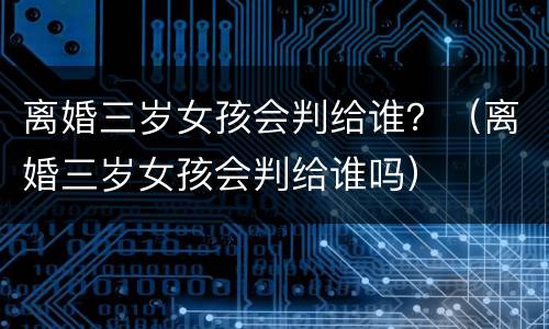 离婚三岁女孩会判给谁？（离婚三岁女孩会判给谁吗）