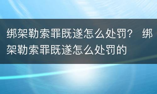 绑架勒索罪既遂怎么处罚？ 绑架勒索罪既遂怎么处罚的
