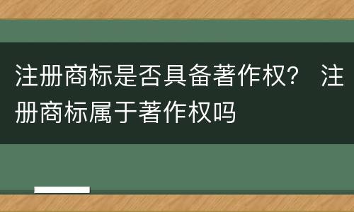 注册商标是否具备著作权？ 注册商标属于著作权吗