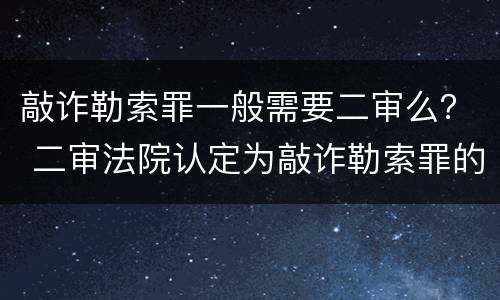 敲诈勒索罪一般需要二审么？ 二审法院认定为敲诈勒索罪的理由为何