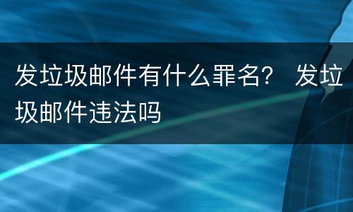 发垃圾邮件有什么罪名？ 发垃圾邮件违法吗