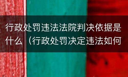 行政处罚违法法院判决依据是什么（行政处罚决定违法如何追责）