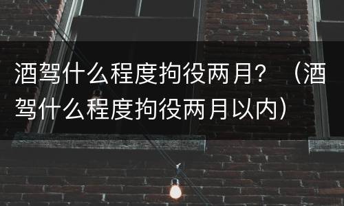 酒驾什么程度拘役两月？（酒驾什么程度拘役两月以内）