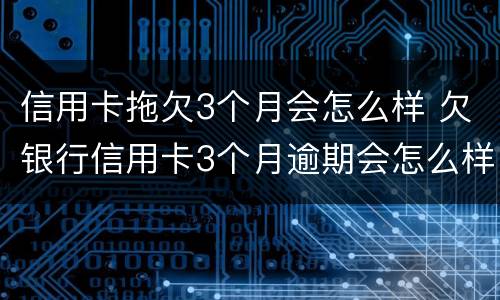 信用卡拖欠3个月会怎么样 欠银行信用卡3个月逾期会怎么样