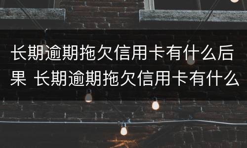 长期逾期拖欠信用卡有什么后果 长期逾期拖欠信用卡有什么后果吗