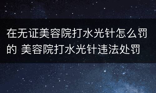 在无证美容院打水光针怎么罚的 美容院打水光针违法处罚
