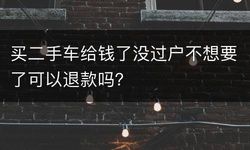 买二手车给钱了没过户不想要了可以退款吗？