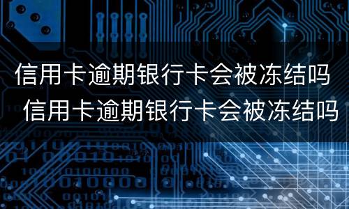 信用卡逾期银行卡会被冻结吗 信用卡逾期银行卡会被冻结吗怎么解冻