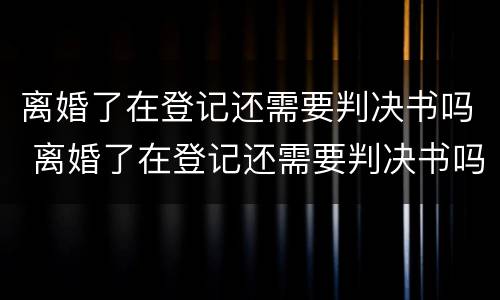 离婚了在登记还需要判决书吗 离婚了在登记还需要判决书吗