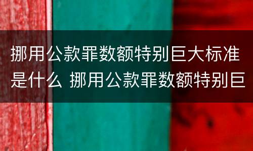 挪用公款罪数额特别巨大标准是什么 挪用公款罪数额特别巨大标准是什么