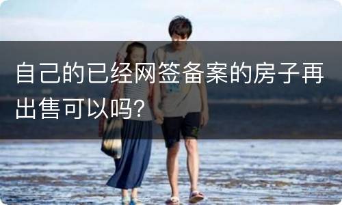 自己的已经网签备案的房子再出售可以吗？